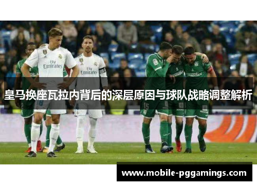 皇马换座瓦拉内背后的深层原因与球队战略调整解析