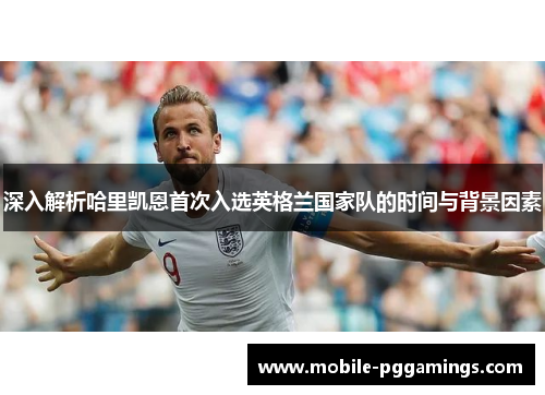 深入解析哈里凯恩首次入选英格兰国家队的时间与背景因素 深入解析哈里凯恩首次入选英格兰国家队的时间与背景因素