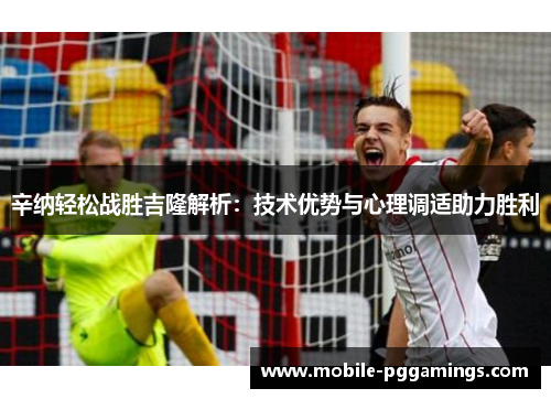 辛纳轻松战胜吉隆解析：技术优势与心理调适助力胜利