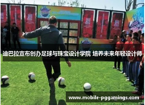 迪巴拉宣布创办足球与珠宝设计学院 培养未来年轻设计师