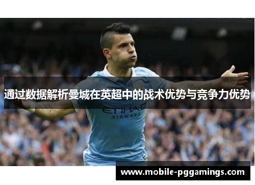 通过数据解析曼城在英超中的战术优势与竞争力优势