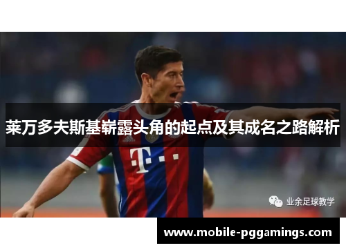 莱万多夫斯基崭露头角的起点及其成名之路解析 莱万多夫斯基崭露头角的起点及其成名之路解析