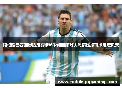 阿根廷巴西国脚热身赛精彩瞬间回顾对决激情碰撞再掀足坛风云 阿根廷巴西国脚热身赛精彩瞬间回顾对决激情碰撞再掀足坛风云