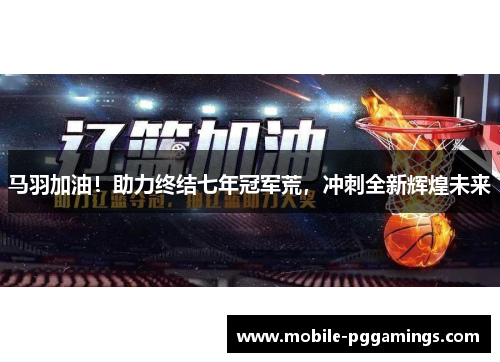 马羽加油！助力终结七年冠军荒，冲刺全新辉煌未来