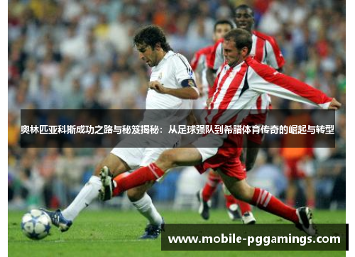 奥林匹亚科斯成功之路与秘笈揭秘：从足球强队到希腊体育传奇的崛起与转型