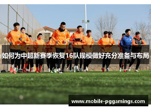 如何为中超新赛季恢复16队规模做好充分准备与布局