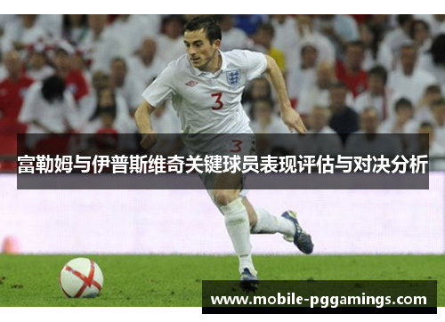 富勒姆与伊普斯维奇关键球员表现评估与对决分析
