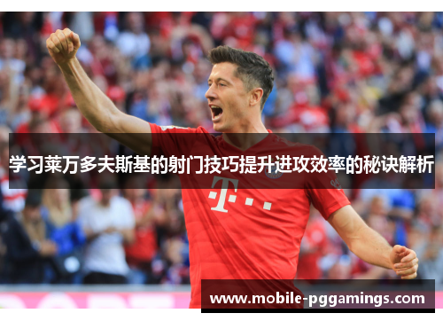 学习莱万多夫斯基的射门技巧提升进攻效率的秘诀解析