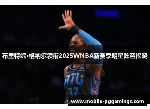 布里特妮·格纳尔领衔2025WNBA新赛季明星阵容揭晓