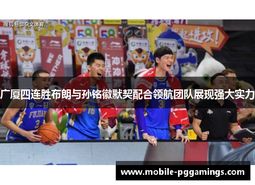 广厦四连胜布朗与孙铭徽默契配合领航团队展现强大实力