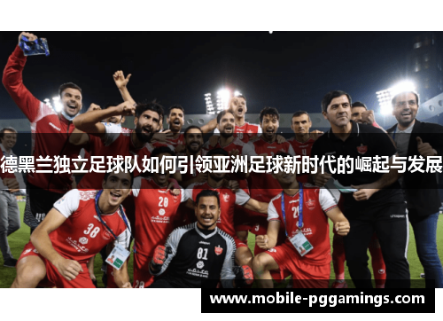 德黑兰独立足球队如何引领亚洲足球新时代的崛起与发展