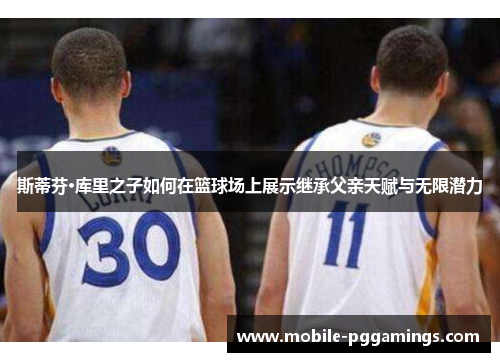 斯蒂芬·库里之子如何在篮球场上展示继承父亲天赋与无限潜力