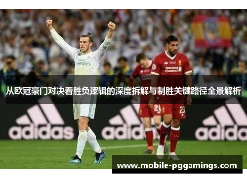 从欧冠豪门对决看胜负逻辑的深度拆解与制胜关键路径全景解析