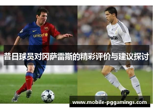 昔日球员对冈萨雷斯的精彩评价与建议探讨