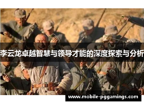 李云龙卓越智慧与领导才能的深度探索与分析 李云龙卓越智慧与领导才能的深度探索与分析