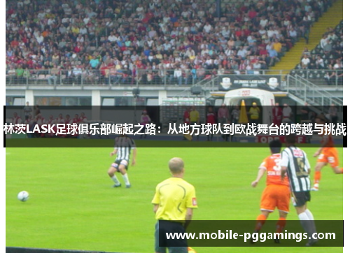 林茨LASK足球俱乐部崛起之路：从地方球队到欧战舞台的跨越与挑战