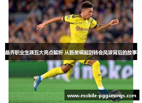 桑乔职业生涯五大亮点解析 从新星崛起到转会风波背后的故事 桑乔职业生涯五大亮点解析 从新星崛起到转会风波背后的故事