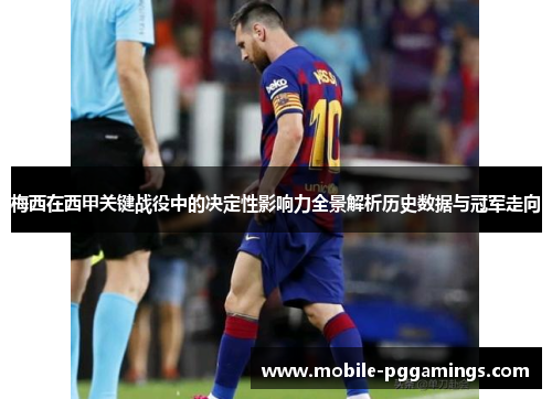 梅西在西甲关键战役中的决定性影响力全景解析历史数据与冠军走向 梅西在西甲关键战役中的决定性影响力全景解析历史数据与冠军走向