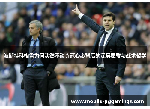 波斯特科格鲁为何淡然不谈夺冠心态背后的深层思考与战术哲学