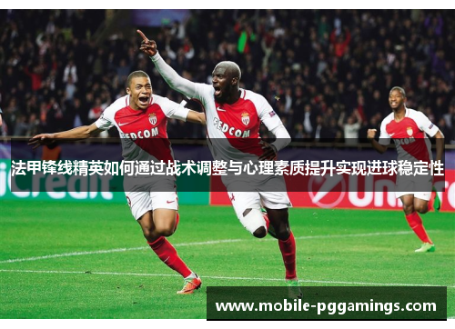法甲锋线精英如何通过战术调整与心理素质提升实现进球稳定性
