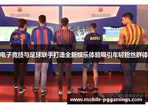 电子竞技与足球联手打造全新娱乐体验吸引年轻粉丝群体