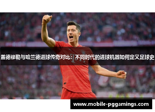 盖德穆勒与哈兰德进球传奇对比：不同时代的进球机器如何定义足球史