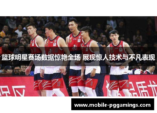 篮球明星赛场数据惊艳全场 展现惊人技术与不凡表现 篮球明星赛场数据惊艳全场 展现惊人技术与不凡表现