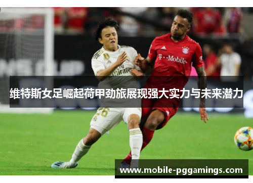 维特斯女足崛起荷甲劲旅展现强大实力与未来潜力