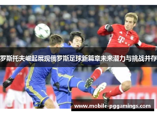 罗斯托夫崛起展现俄罗斯足球新篇章未来潜力与挑战并存