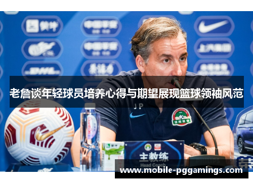 老詹谈年轻球员培养心得与期望展现篮球领袖风范