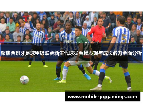 聚焦西班牙足球甲级联赛新生代球员赛场表现与成长潜力全面分析