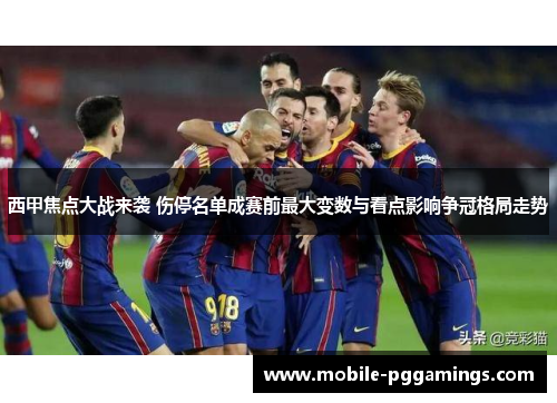 西甲焦点大战来袭 伤停名单成赛前最大变数与看点影响争冠格局走势