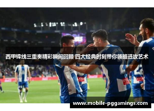 西甲锋线三重奏精彩瞬间回顾 四大经典时刻带你领略进攻艺术