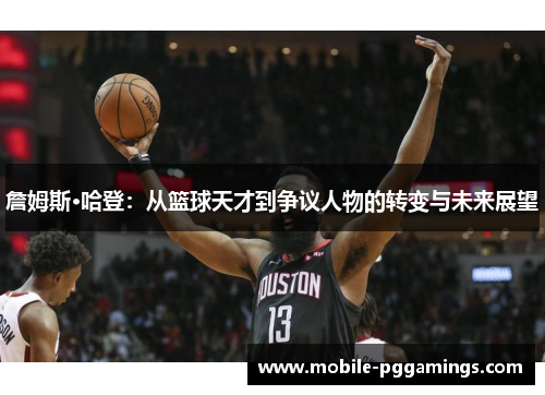 詹姆斯·哈登：从篮球天才到争议人物的转变与未来展望