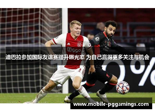 迪巴拉参加国际友谊赛提升曝光率 为自己赢得更多关注与机会