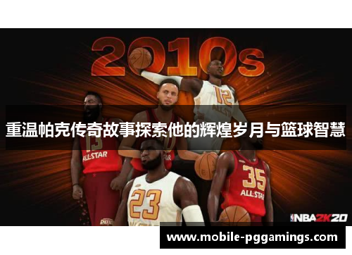 重温帕克传奇故事探索他的辉煌岁月与篮球智慧