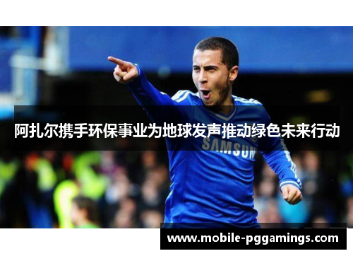 阿扎尔携手环保事业为地球发声推动绿色未来行动
