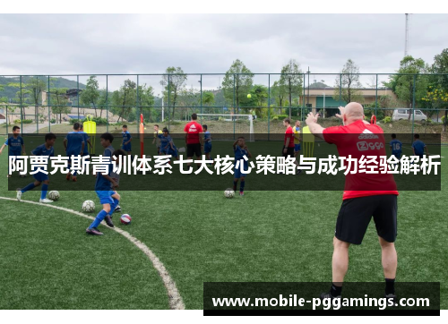阿贾克斯青训体系七大核心策略与成功经验解析